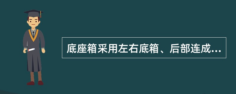 底座箱采用左右底箱、后部连成整体的结构，支架稳定性好，对底板比压较小，座箱低，有