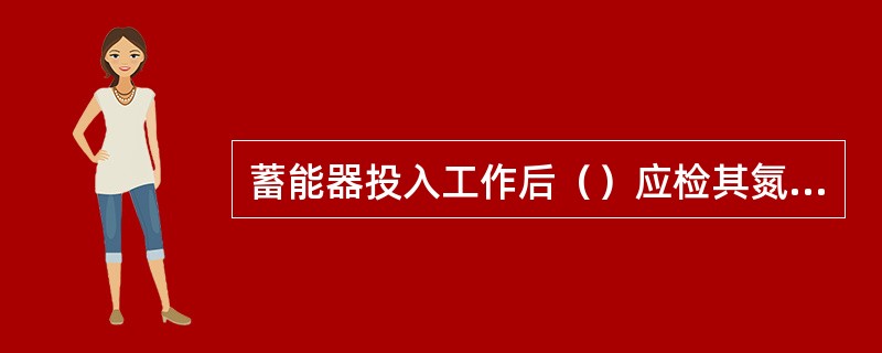 蓄能器投入工作后（）应检其氮气压力。