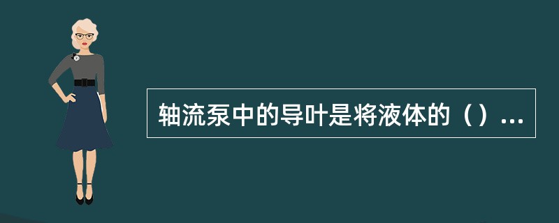轴流泵中的导叶是将液体的（）转化为（）。以尽可能的减少水利损失。