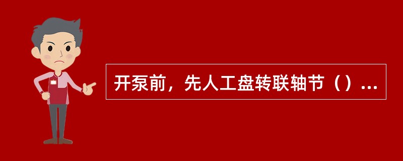 开泵前，先人工盘转联轴节（）圈，看是否灵活，如转不动，严禁开车。