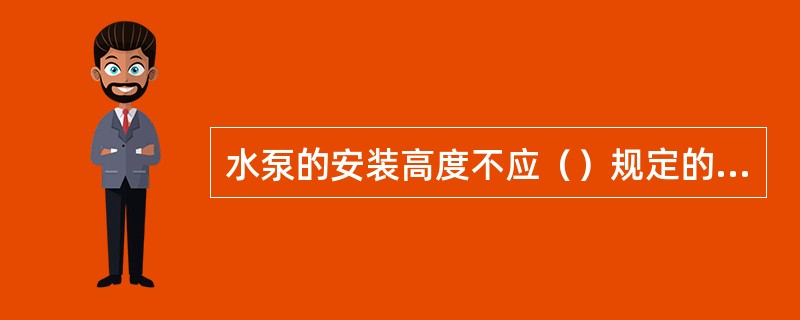 水泵的安装高度不应（）规定的最大吸程。