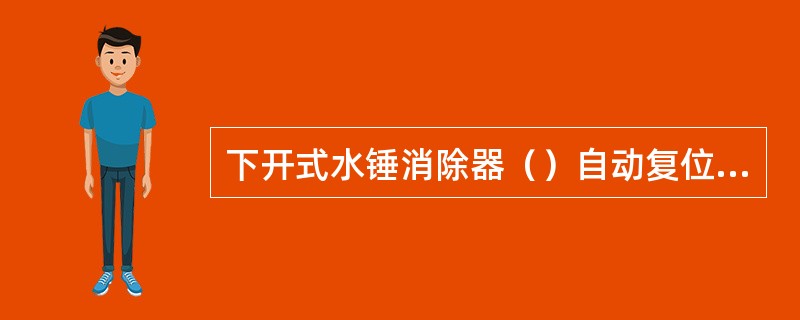 下开式水锤消除器（）自动复位，在突然停泵后应立即关闭闸阀，进行复位操作。