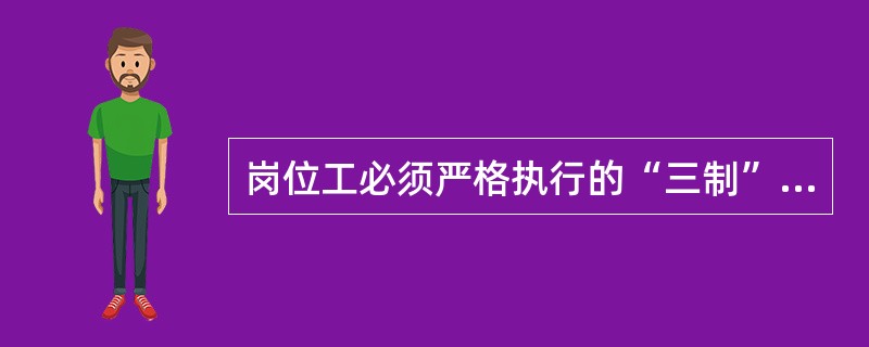 岗位工必须严格执行的“三制”是指（）。