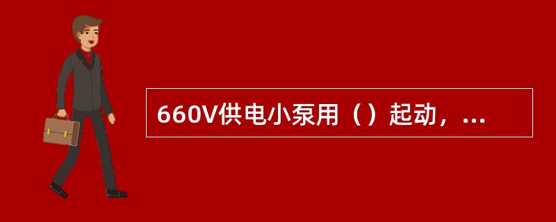 660V供电小泵用（）起动，深井大泵用（）V电压拖动。