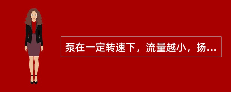 泵在一定转速下，流量越小，扬程（）。