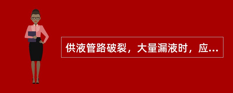 供液管路破裂，大量漏液时，应（）。