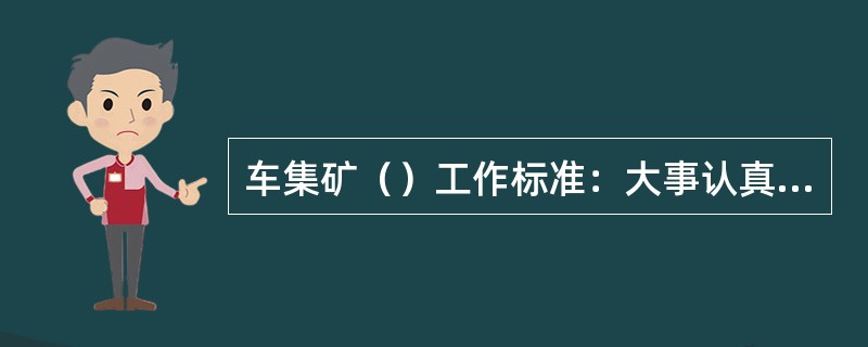 车集矿（）工作标准：大事认真、小事较真。