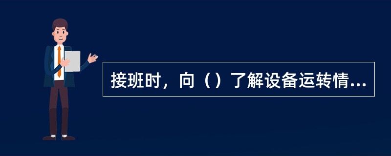 接班时，向（）了解设备运转情况、出现的问题及处理结果。