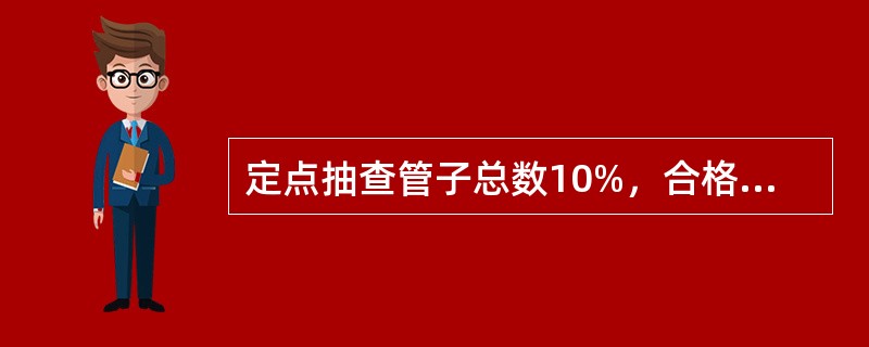 定点抽查管子总数10%，合格率不少于（）