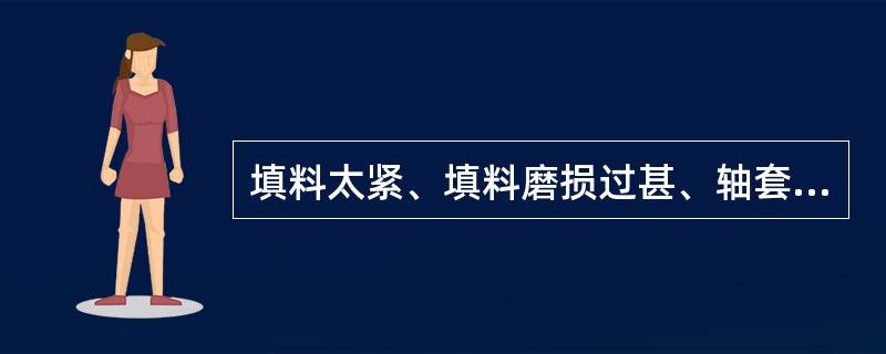 填料太紧、填料磨损过甚、轴套磨损、填料压盖不正，磨轴，都可以造成（）发热。