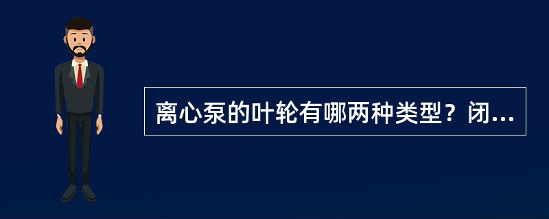 离心泵的叶轮有哪两种类型？闭式叶轮主要由哪些部分组成？