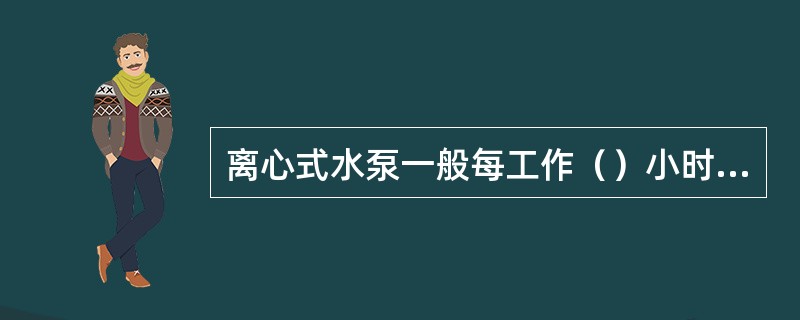 离心式水泵一般每工作（）小时，应进行周期检查。