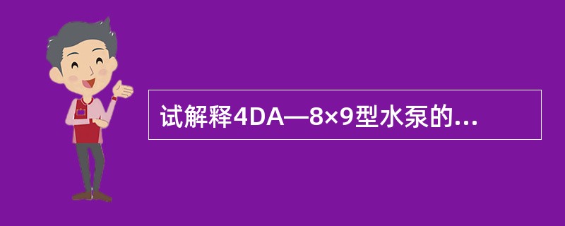 试解释4DA—8×9型水泵的型号意义？