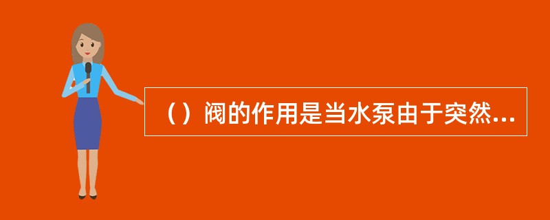 （）阀的作用是当水泵由于突然停电而停止运转，或在未关闭闸阀而停泵时，防止排水管中