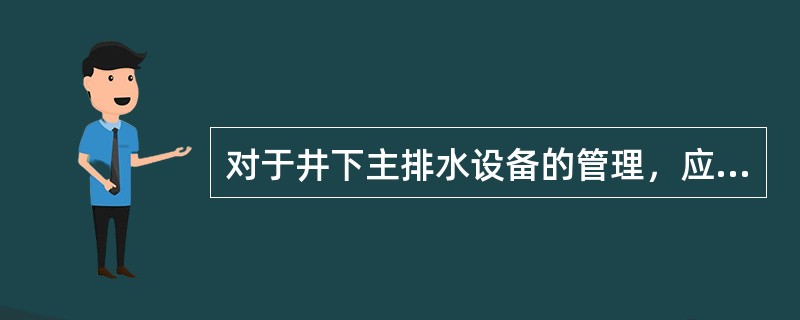 对于井下主排水设备的管理，应建立（）制度，检查的内容包括水泵、排水系统、电气部分