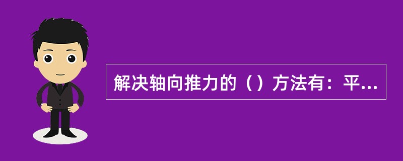 解决轴向推力的（）方法有：平衡孔法、止推轴承法、平衡盘法。