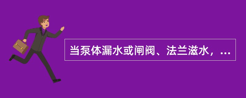 当泵体漏水或闸阀、法兰滋水，必须（）停泵，切断电源，关闭出水闸阀。