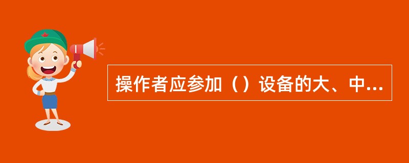 操作者应参加（）设备的大、中、小检修。