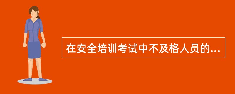 在安全培训考试中不及格人员的规定是：（）。