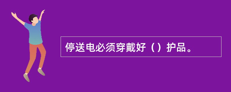 停送电必须穿戴好（）护品。