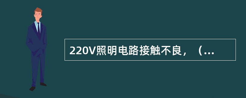 220V照明电路接触不良,()可以进行检修。 220V照明电路接触不良,()可以进行检修。