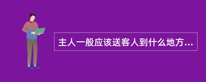 主人一般应该送客人到什么地方，才能转身离去？（）