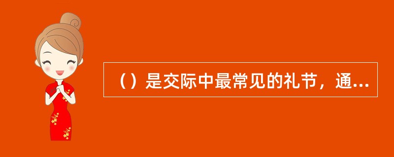 （）是交际中最常见的礼节，通常表示祝贺、感谢、相互鼓励，一般用于见面或告别之际。