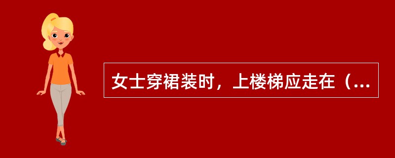 女士穿裙装时，上楼梯应走在（），下楼梯应走在（）