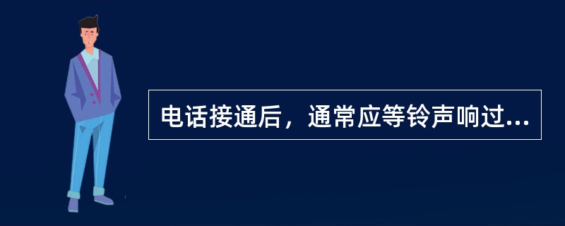 电话接通后，通常应等铃声响过（）遍，确信对方无人接后时才挂断电话。