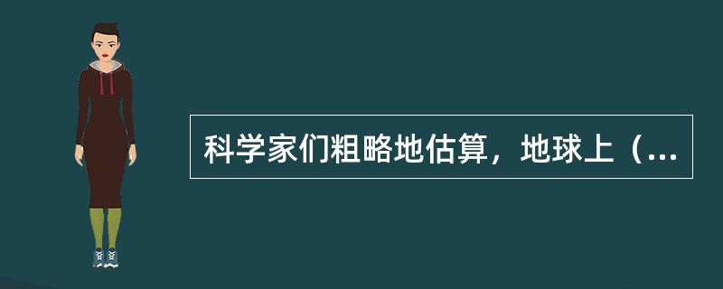 科学家们粗略地估算，地球上（）物种有约150-200万种。