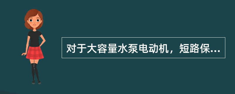 对于大容量水泵电动机，短路保护一般选用熔断器。