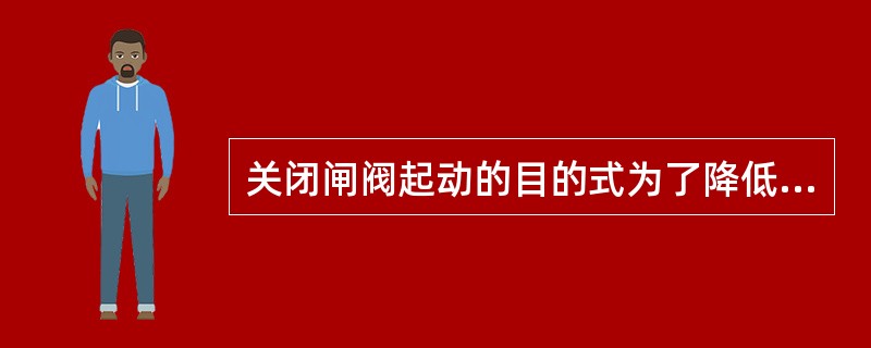 关闭闸阀起动的目的式为了降低起动电流，减小启动功率。