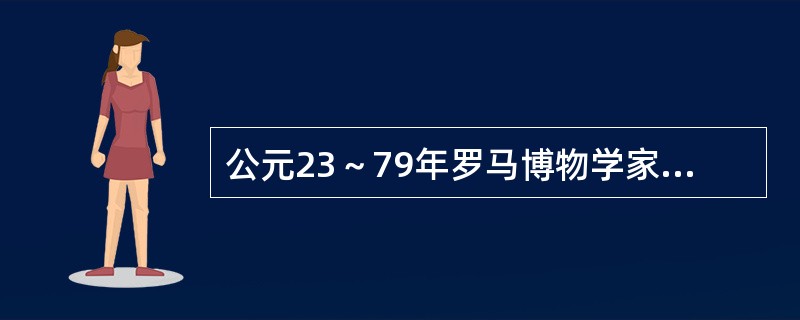 公元23～79年罗马博物学家（）著《自然志》（又称博物志）37卷，概述了当时所知