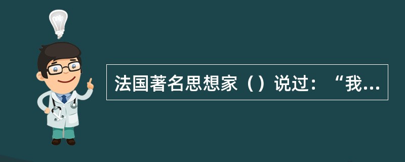 法国著名思想家（）说过：“我不同意你说得每一句话，但是我誓死捍卫你说话的权力。”