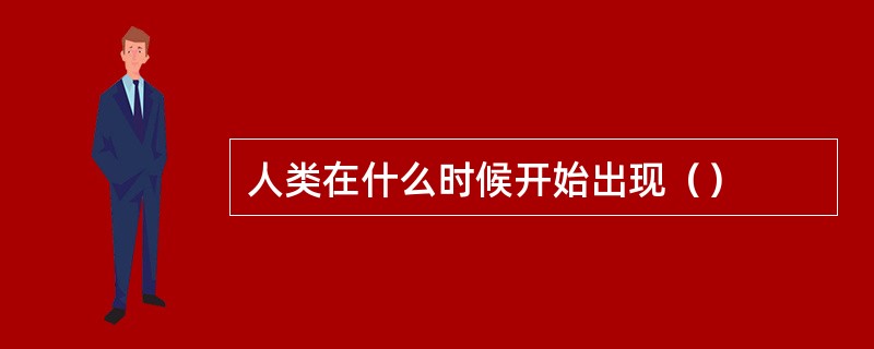 人类在什么时候开始出现（）