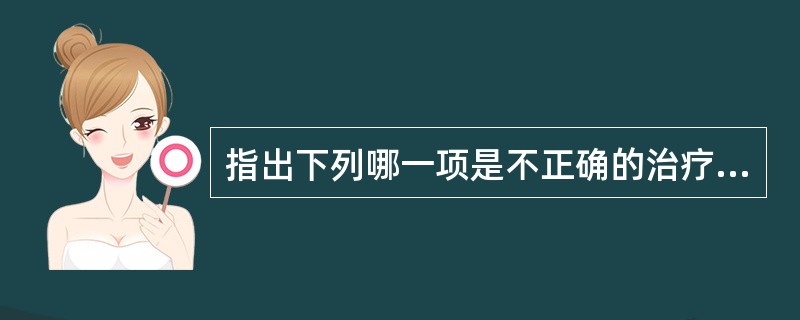 指出下列哪一项是不正确的治疗（）