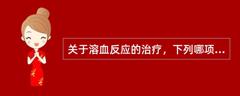 关于溶血反应的治疗，下列哪项是错误的()