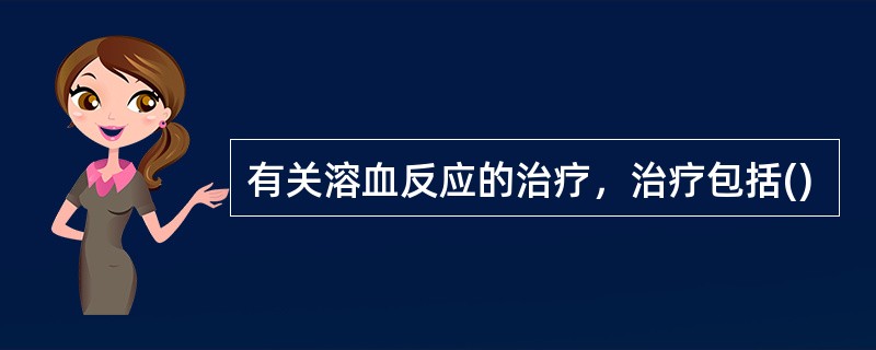 有关溶血反应的治疗，治疗包括()