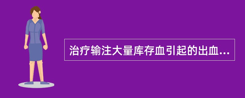 治疗输注大量库存血引起的出血倾向，应采取的措施包括()