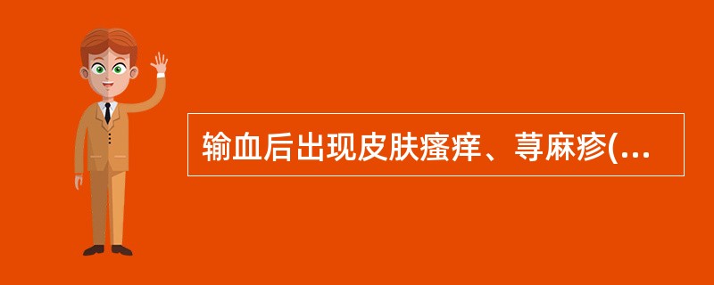 输血后出现皮肤瘙痒、荨麻疹()输血后尿液呈酱油色的是()输血后呼吸急促、咳粉红色