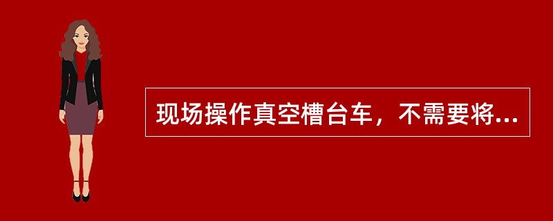 现场操作真空槽台车，不需要将操作箱“自动”模式切换到“现场”模式。