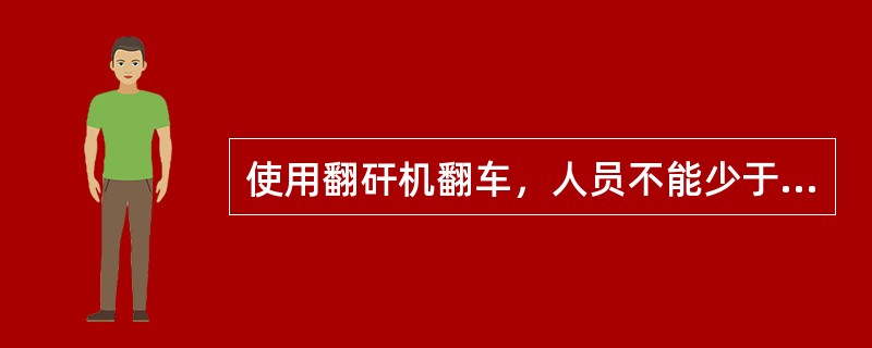 使用翻矸机翻车，人员不能少于（）人，进车方向距翻矸机（）米以外站1人负责推重矿车