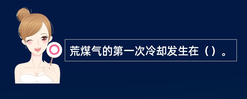 荒煤气的第一次冷却发生在（）。