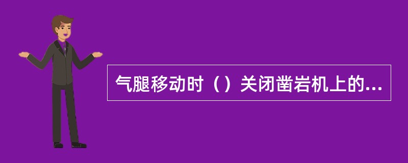 气腿移动时（）关闭凿岩机上的调压阀和操纵阀。