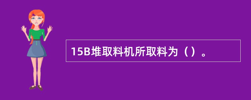 15B堆取料机所取料为（）。