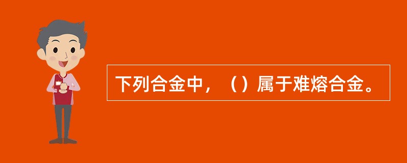 下列合金中，（）属于难熔合金。