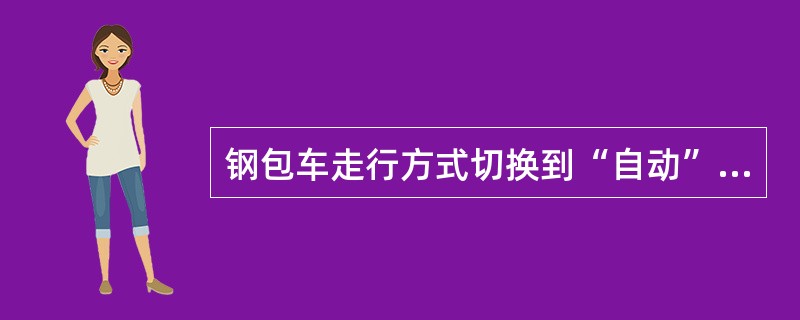 钢包车走行方式切换到“自动”时，台车行走到指定位，需要手动停止。