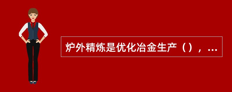 炉外精炼是优化冶金生产（），节能降耗的主要方法。