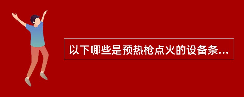 以下哪些是预热枪点火的设备条件（）。