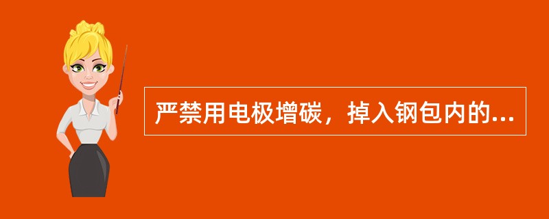 严禁用电极增碳，掉入钢包内的电极头必须及时拔出。